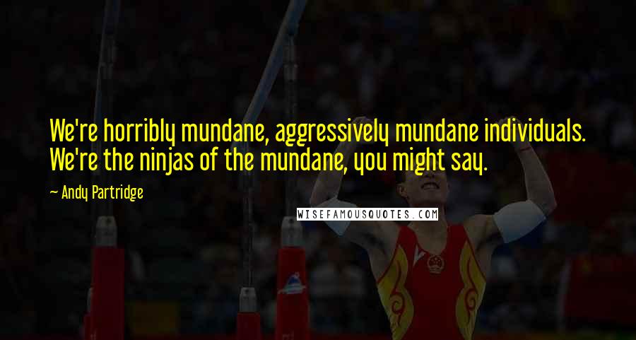 Andy Partridge Quotes: We're horribly mundane, aggressively mundane individuals. We're the ninjas of the mundane, you might say.