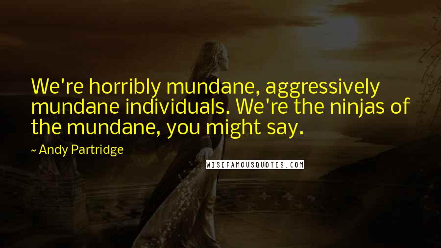 Andy Partridge Quotes: We're horribly mundane, aggressively mundane individuals. We're the ninjas of the mundane, you might say.