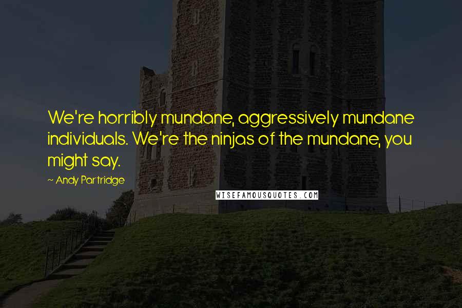 Andy Partridge Quotes: We're horribly mundane, aggressively mundane individuals. We're the ninjas of the mundane, you might say.
