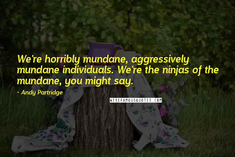 Andy Partridge Quotes: We're horribly mundane, aggressively mundane individuals. We're the ninjas of the mundane, you might say.