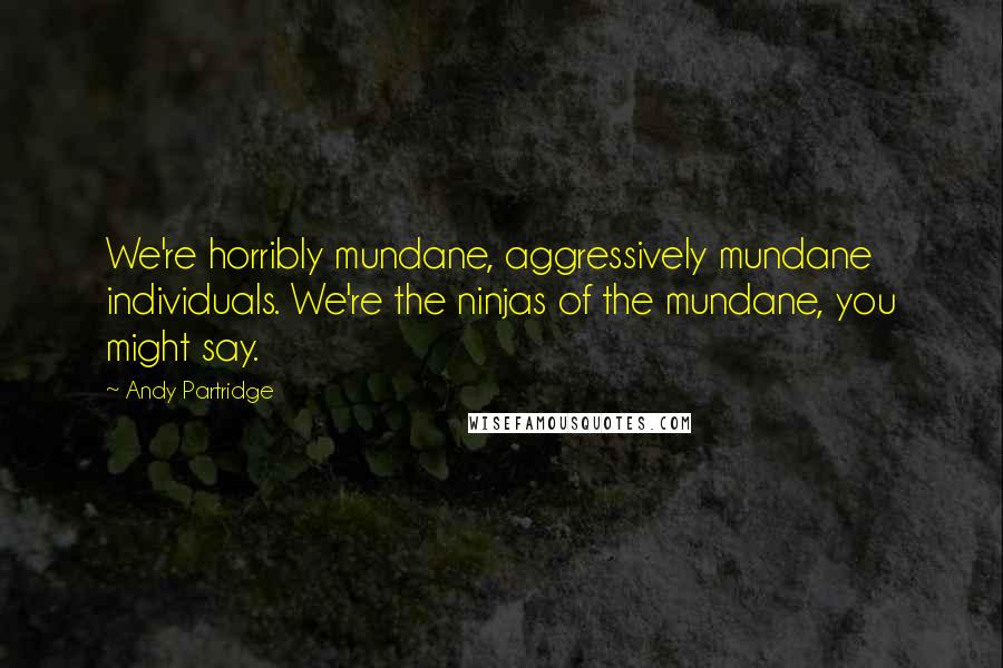 Andy Partridge Quotes: We're horribly mundane, aggressively mundane individuals. We're the ninjas of the mundane, you might say.