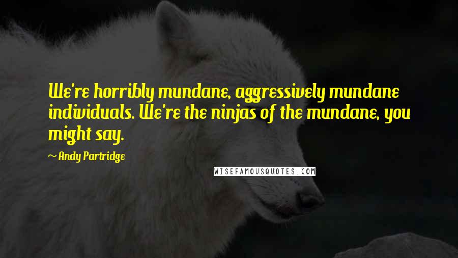 Andy Partridge Quotes: We're horribly mundane, aggressively mundane individuals. We're the ninjas of the mundane, you might say.