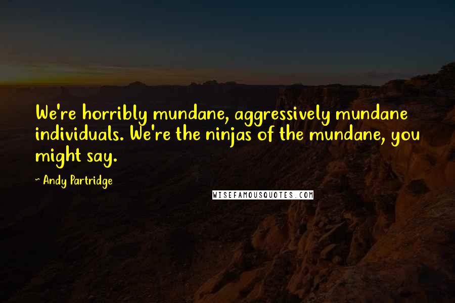 Andy Partridge Quotes: We're horribly mundane, aggressively mundane individuals. We're the ninjas of the mundane, you might say.