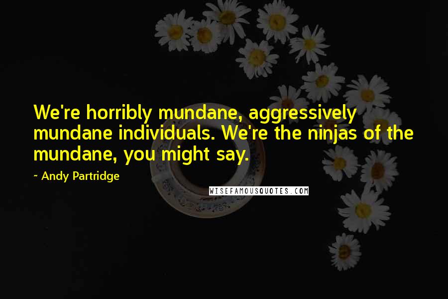 Andy Partridge Quotes: We're horribly mundane, aggressively mundane individuals. We're the ninjas of the mundane, you might say.