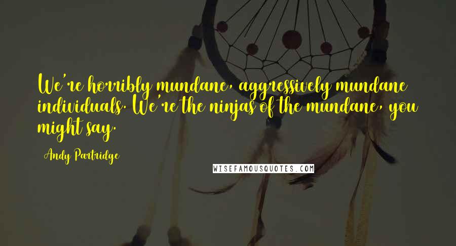 Andy Partridge Quotes: We're horribly mundane, aggressively mundane individuals. We're the ninjas of the mundane, you might say.