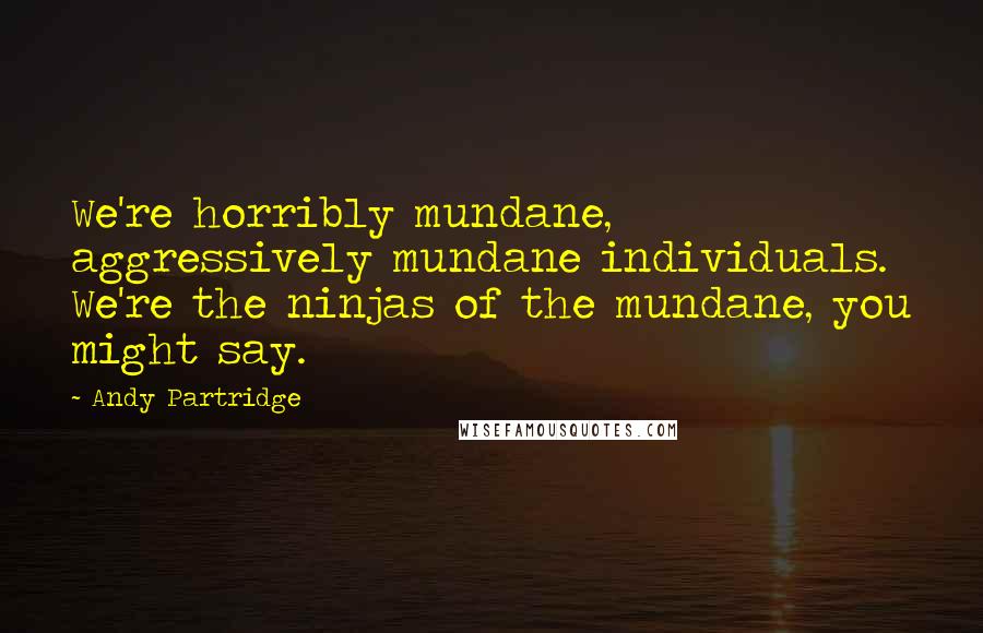 Andy Partridge Quotes: We're horribly mundane, aggressively mundane individuals. We're the ninjas of the mundane, you might say.