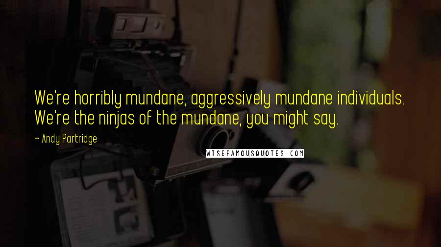 Andy Partridge Quotes: We're horribly mundane, aggressively mundane individuals. We're the ninjas of the mundane, you might say.