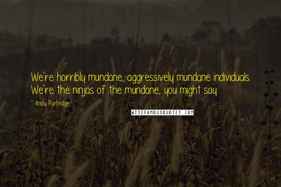 Andy Partridge Quotes: We're horribly mundane, aggressively mundane individuals. We're the ninjas of the mundane, you might say.