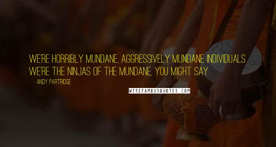 Andy Partridge Quotes: We're horribly mundane, aggressively mundane individuals. We're the ninjas of the mundane, you might say.