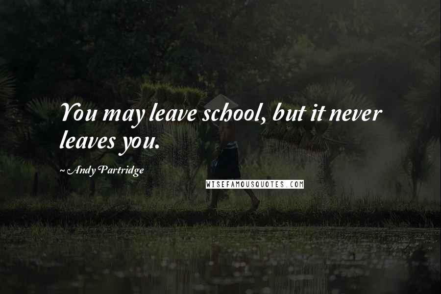 Andy Partridge Quotes: You may leave school, but it never leaves you.