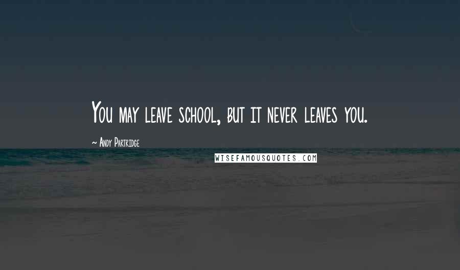 Andy Partridge Quotes: You may leave school, but it never leaves you.