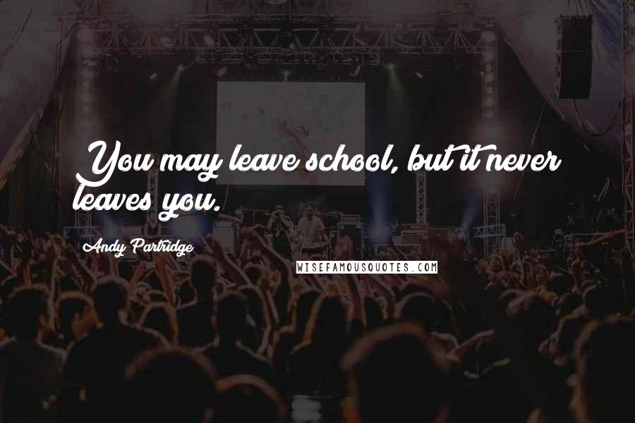 Andy Partridge Quotes: You may leave school, but it never leaves you.