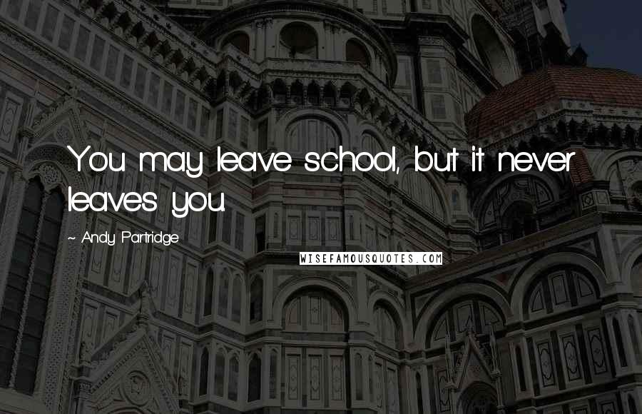 Andy Partridge Quotes: You may leave school, but it never leaves you.