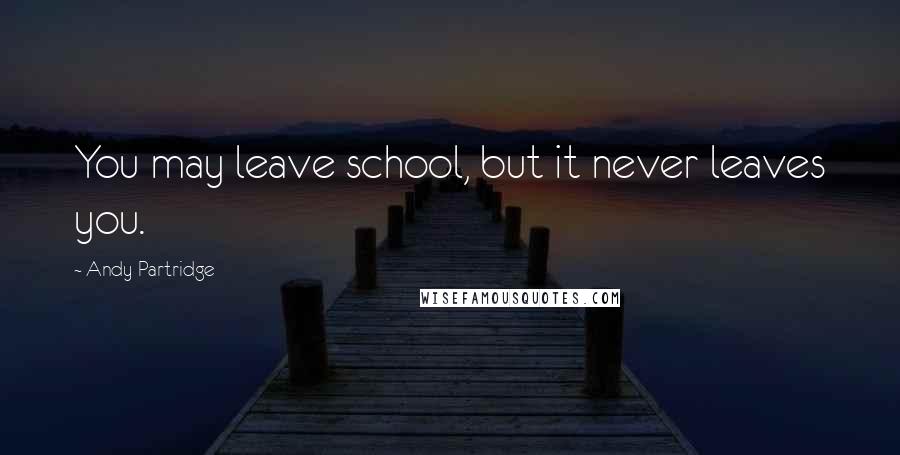 Andy Partridge Quotes: You may leave school, but it never leaves you.