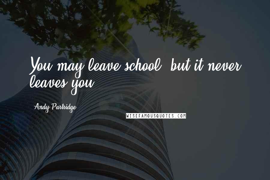 Andy Partridge Quotes: You may leave school, but it never leaves you.