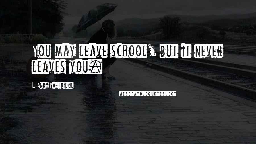 Andy Partridge Quotes: You may leave school, but it never leaves you.