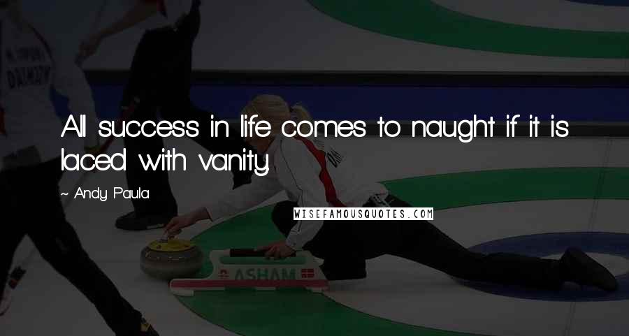 Andy Paula Quotes: All success in life comes to naught if it is laced with vanity.