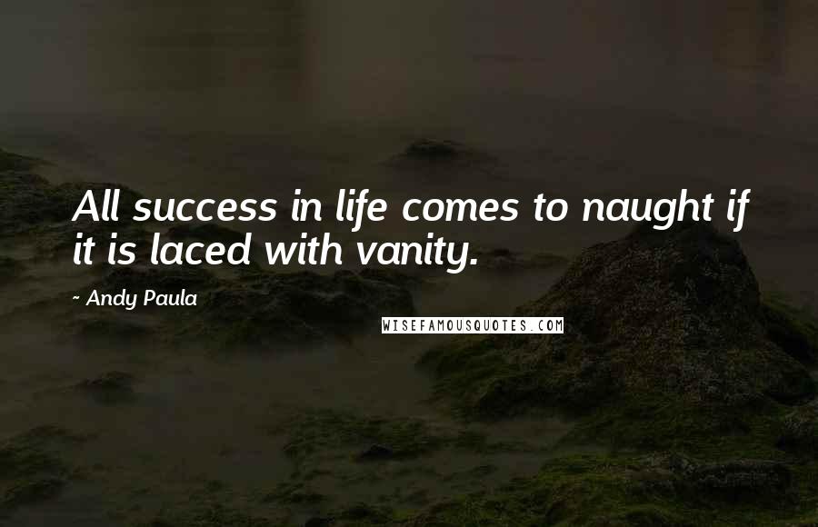 Andy Paula Quotes: All success in life comes to naught if it is laced with vanity.