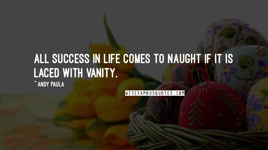 Andy Paula Quotes: All success in life comes to naught if it is laced with vanity.