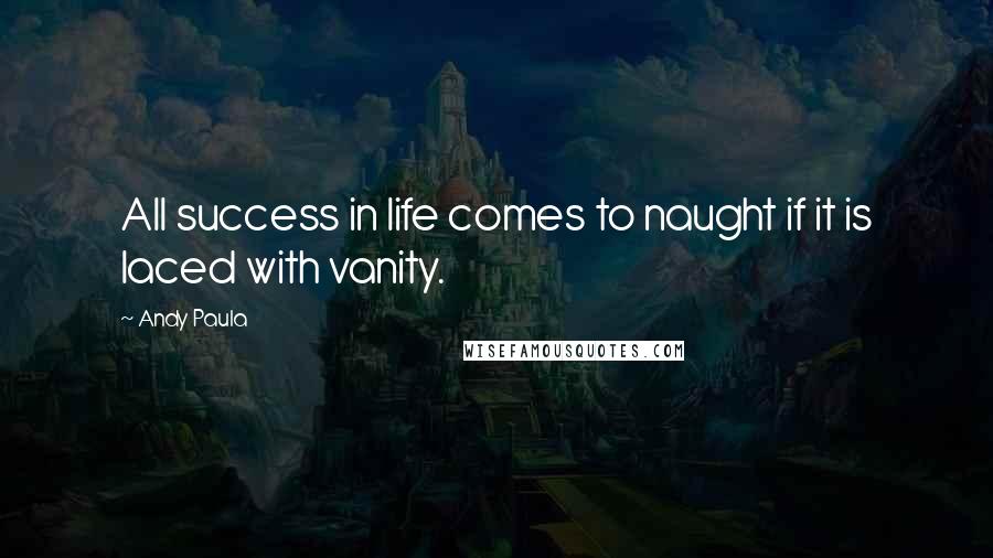 Andy Paula Quotes: All success in life comes to naught if it is laced with vanity.