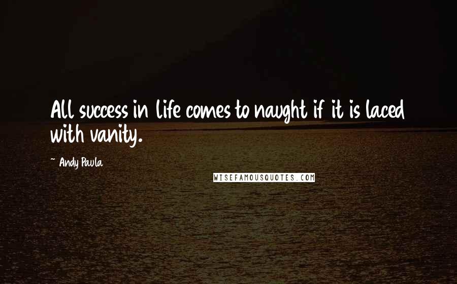 Andy Paula Quotes: All success in life comes to naught if it is laced with vanity.
