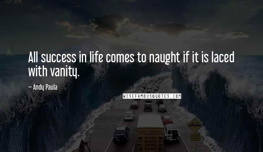 Andy Paula Quotes: All success in life comes to naught if it is laced with vanity.