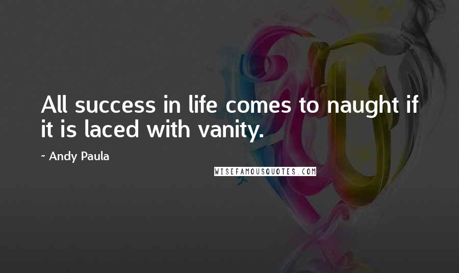 Andy Paula Quotes: All success in life comes to naught if it is laced with vanity.