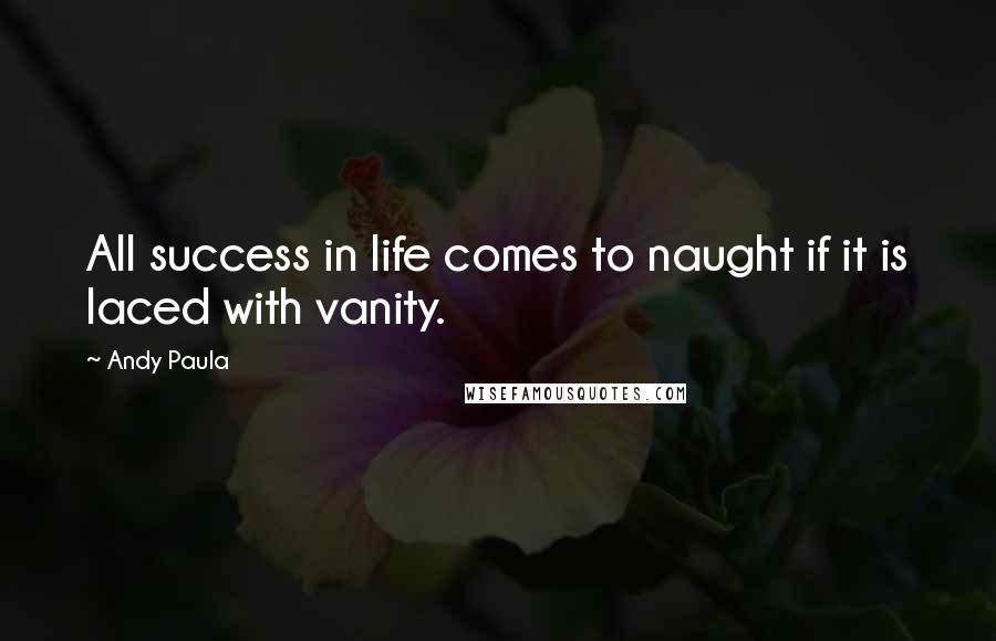 Andy Paula Quotes: All success in life comes to naught if it is laced with vanity.