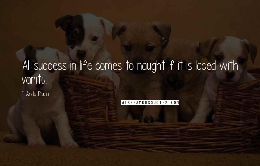 Andy Paula Quotes: All success in life comes to naught if it is laced with vanity.