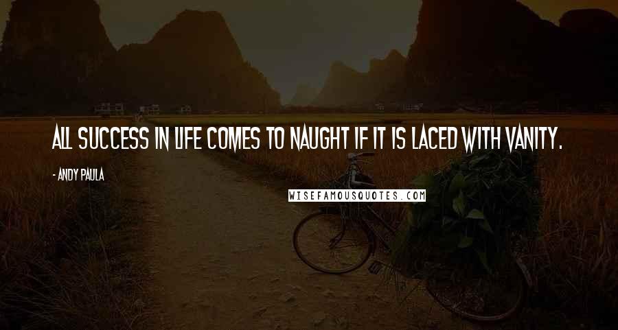 Andy Paula Quotes: All success in life comes to naught if it is laced with vanity.