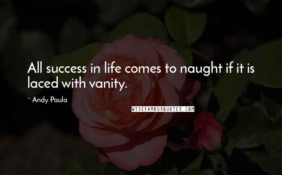 Andy Paula Quotes: All success in life comes to naught if it is laced with vanity.