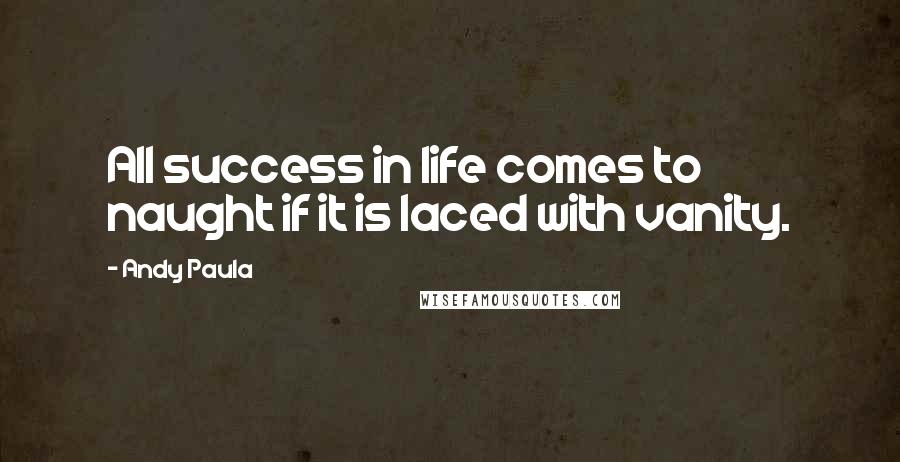 Andy Paula Quotes: All success in life comes to naught if it is laced with vanity.