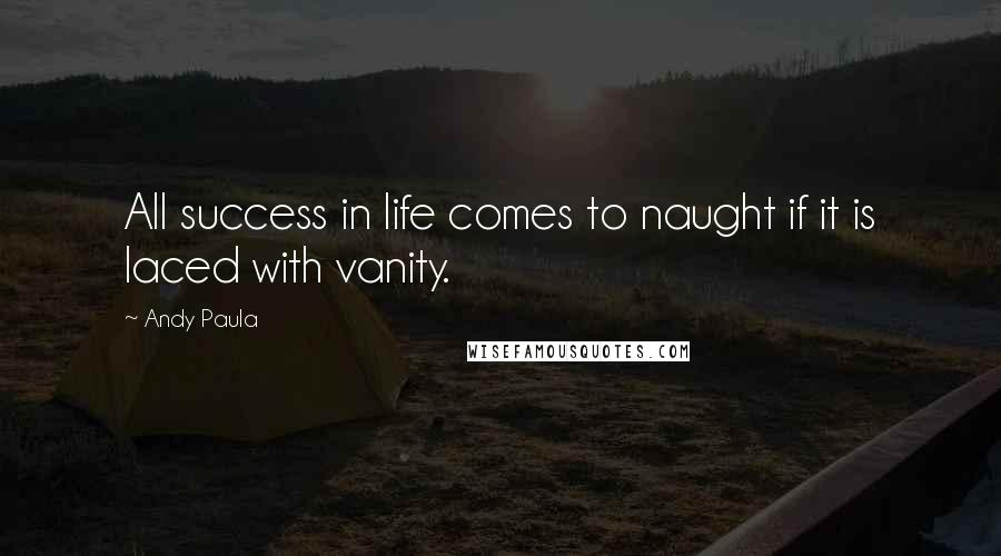 Andy Paula Quotes: All success in life comes to naught if it is laced with vanity.