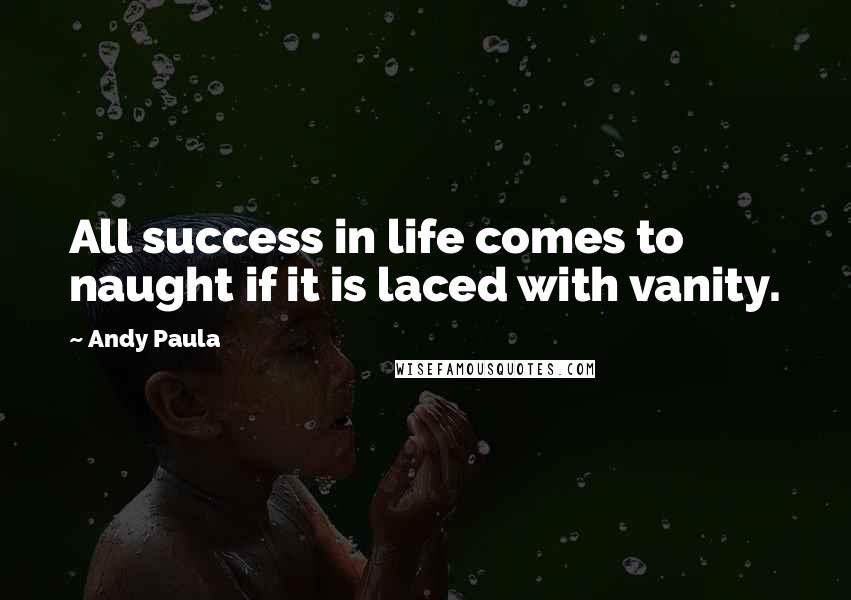 Andy Paula Quotes: All success in life comes to naught if it is laced with vanity.