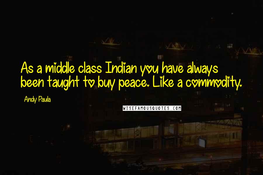 Andy Paula Quotes: As a middle class Indian you have always been taught to buy peace. Like a commodity.