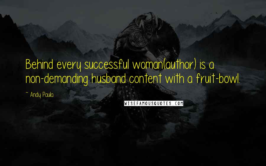 Andy Paula Quotes: Behind every successful woman(author) is a non-demanding husband content with a fruit-bowl.