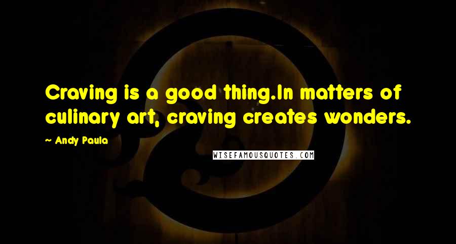 Andy Paula Quotes: Craving is a good thing.In matters of culinary art, craving creates wonders.