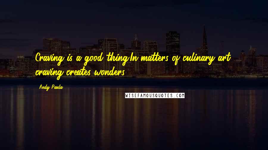 Andy Paula Quotes: Craving is a good thing.In matters of culinary art, craving creates wonders.