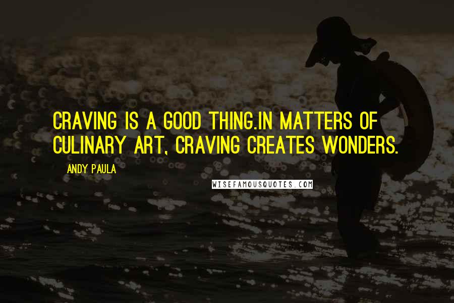 Andy Paula Quotes: Craving is a good thing.In matters of culinary art, craving creates wonders.