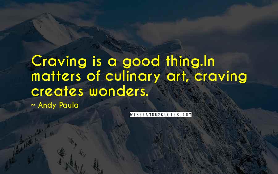 Andy Paula Quotes: Craving is a good thing.In matters of culinary art, craving creates wonders.