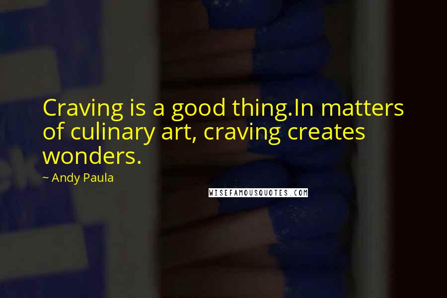 Andy Paula Quotes: Craving is a good thing.In matters of culinary art, craving creates wonders.