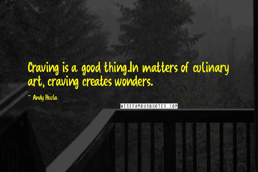 Andy Paula Quotes: Craving is a good thing.In matters of culinary art, craving creates wonders.