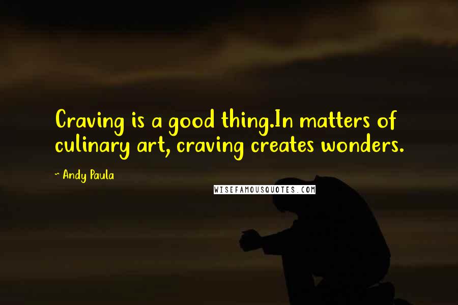 Andy Paula Quotes: Craving is a good thing.In matters of culinary art, craving creates wonders.