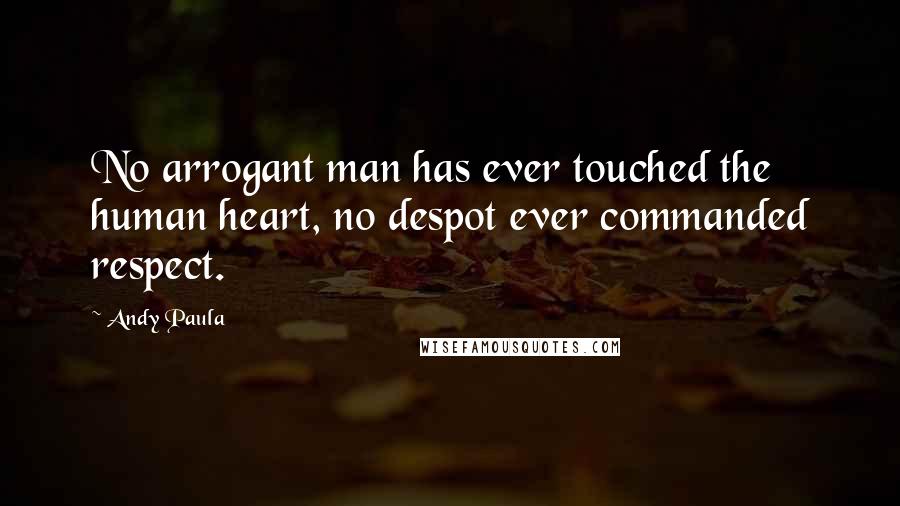 Andy Paula Quotes: No arrogant man has ever touched the human heart, no despot ever commanded respect.
