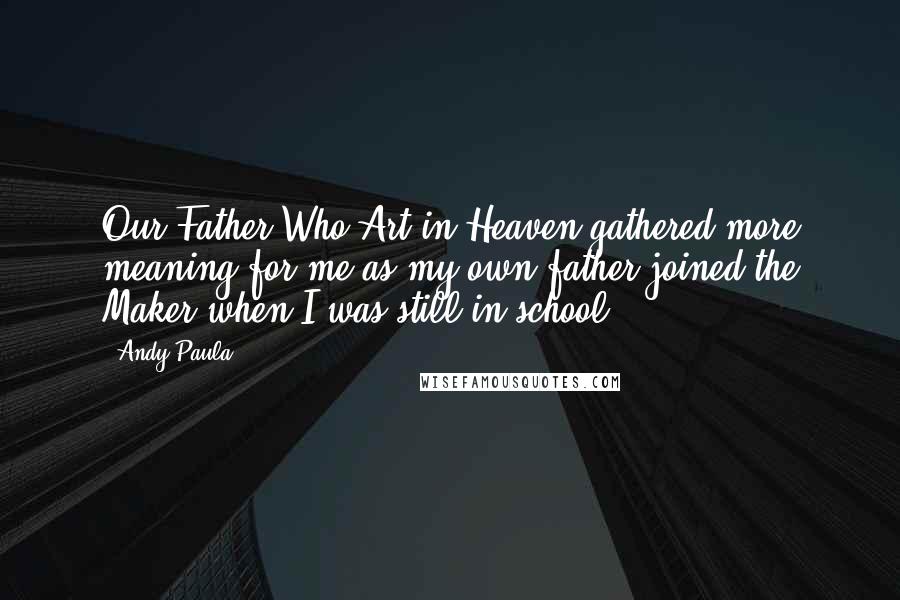 Andy Paula Quotes: Our Father Who Art in Heaven gathered more meaning for me as my own father joined the Maker when I was still in school.