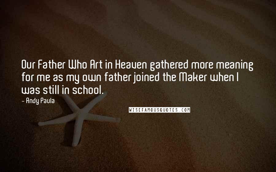 Andy Paula Quotes: Our Father Who Art in Heaven gathered more meaning for me as my own father joined the Maker when I was still in school.