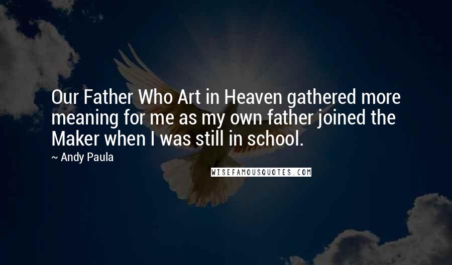 Andy Paula Quotes: Our Father Who Art in Heaven gathered more meaning for me as my own father joined the Maker when I was still in school.
