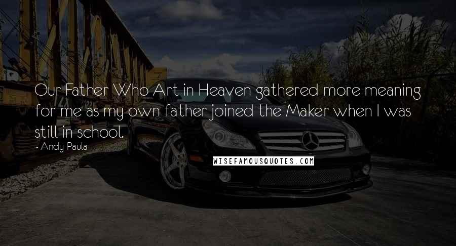 Andy Paula Quotes: Our Father Who Art in Heaven gathered more meaning for me as my own father joined the Maker when I was still in school.