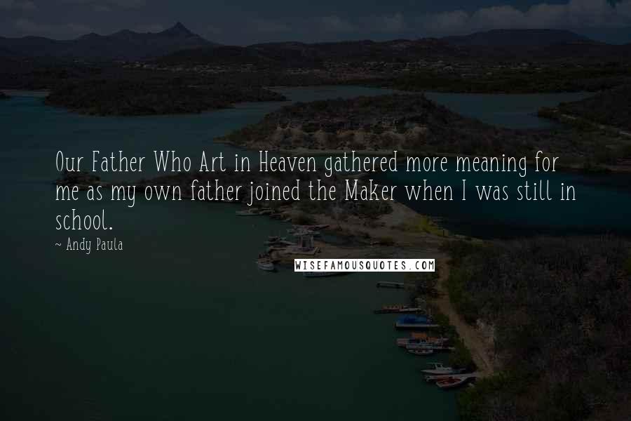 Andy Paula Quotes: Our Father Who Art in Heaven gathered more meaning for me as my own father joined the Maker when I was still in school.