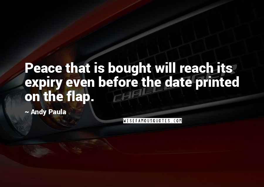 Andy Paula Quotes: Peace that is bought will reach its expiry even before the date printed on the flap.
